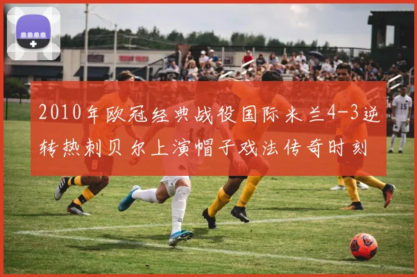 2010年欧冠经典战役国际米兰4-3逆转热刺贝尔上演帽子戏法传奇时刻