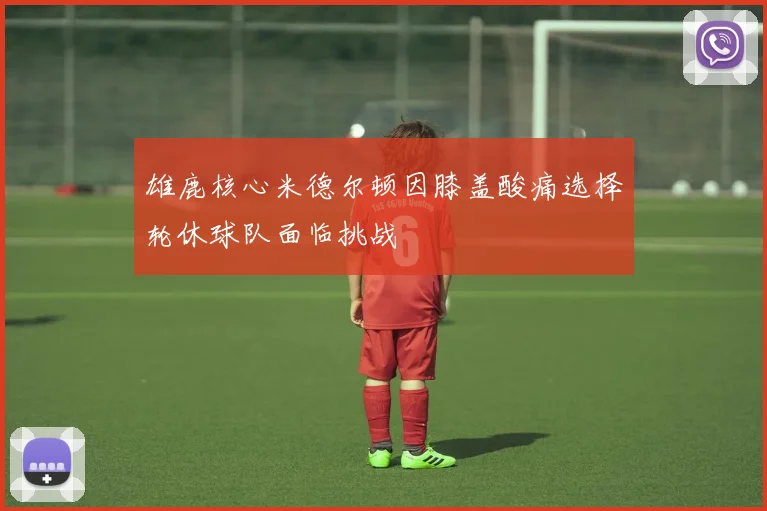 雄鹿核心米德尔顿因膝盖酸痛选择轮休球队面临挑战