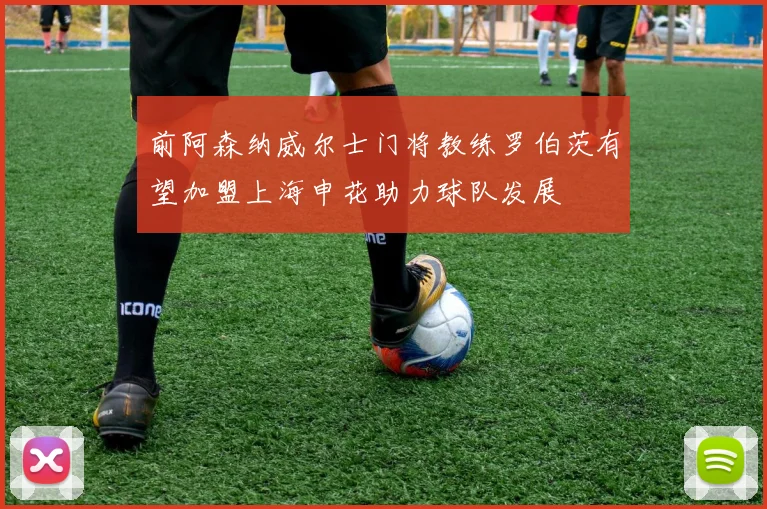 前阿森纳威尔士门将教练罗伯茨有望加盟上海申花助力球队发展